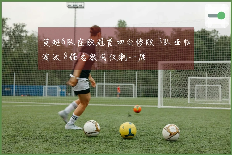 英超6队在欧冠首回合惨败 3队面临淘汰 8强名额或仅剩一席