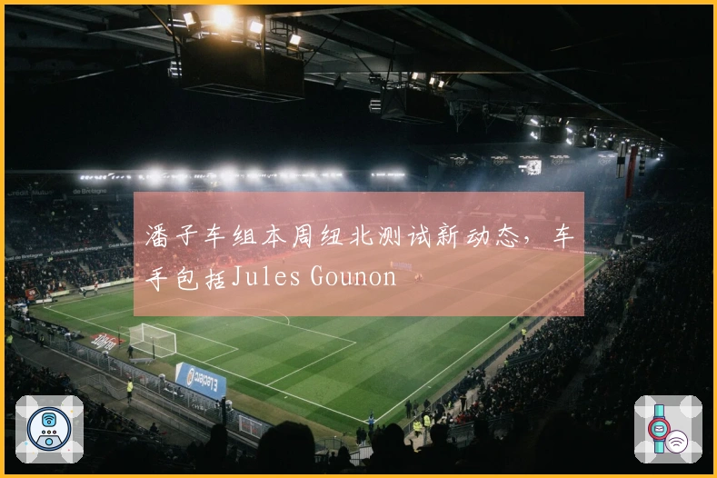 潘子车组本周纽北测试新动态，车手包括Jules Gounon