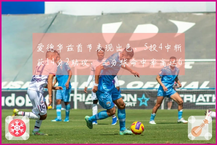 爱德华兹首节表现出色，5投4中斩获14分2助攻，三分球命中率高达66%