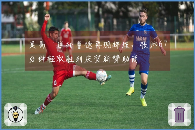 吴易昺逆转鲁德再现辉煌，张帅67分钟轻取胜利庆贺新赞助商