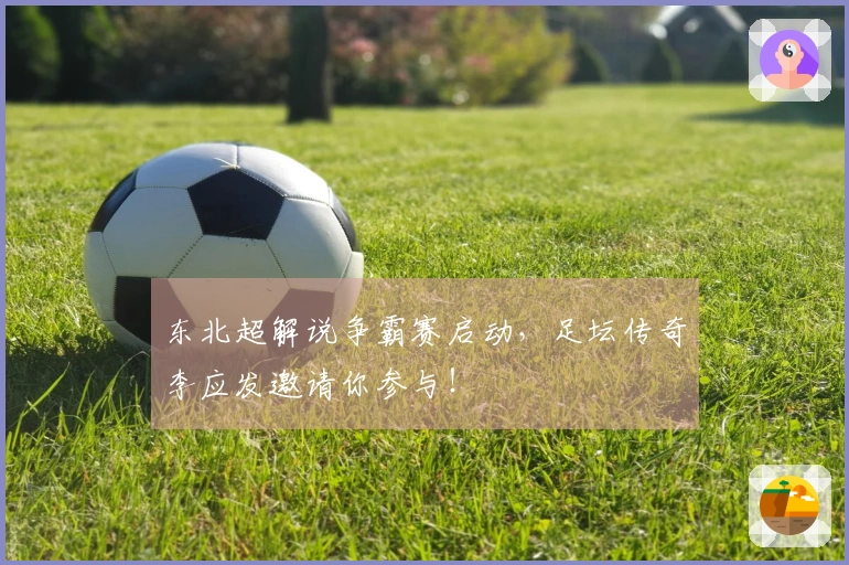 东北超解说争霸赛启动，足坛传奇李应发邀请你参与！