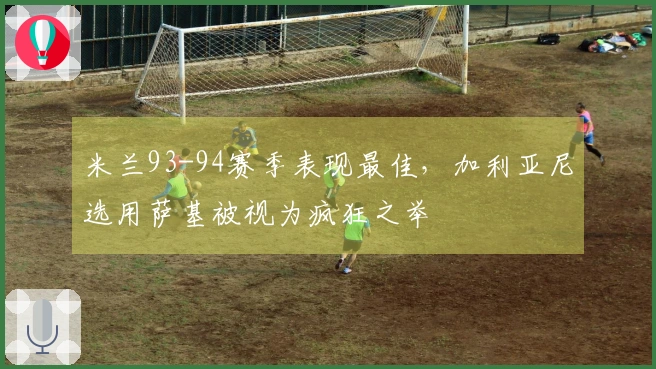 米兰93-94赛季表现最佳,加利亚尼选用萨基被视为疯狂之举