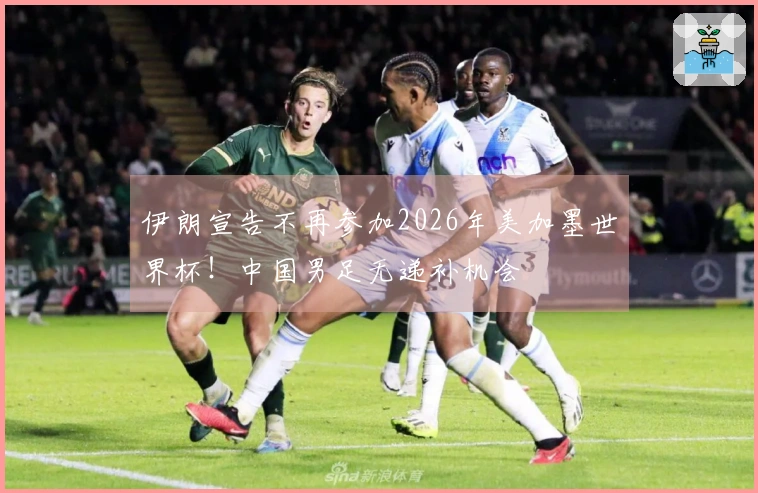伊朗宣告不再参加2026年美加墨世界杯！中国男足无递补机会