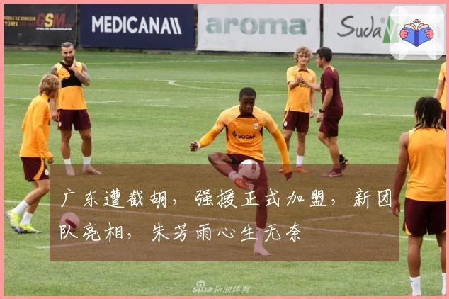 广东遭截胡，强援正式加盟，新团队亮相，朱芳雨心生无奈