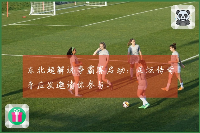 东北超解说争霸赛启动，足坛传奇李应发邀请你参与！