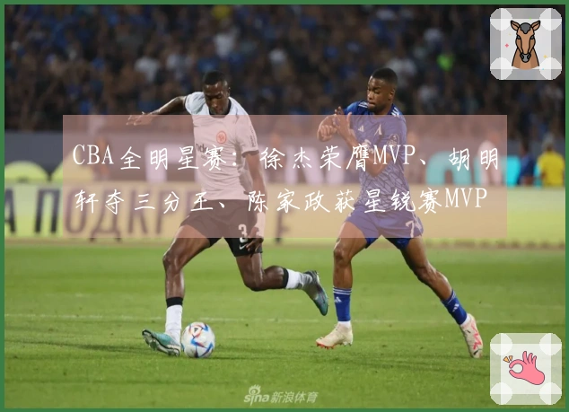 CBA全明星赛:徐杰荣膺MVP、胡明轩夺三分王、陈家政获星锐赛MVP