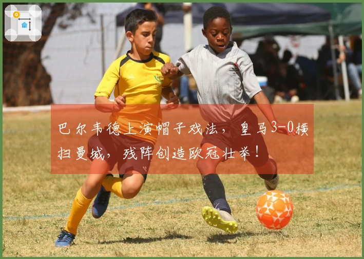 巴尔韦德上演帽子戏法，皇马3-0横扫曼城，残阵创造欧冠壮举！