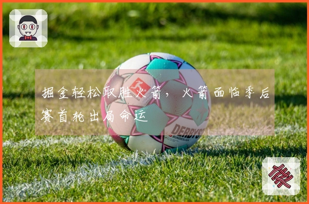 掘金轻松取胜火箭，火箭面临季后赛首轮出局命运