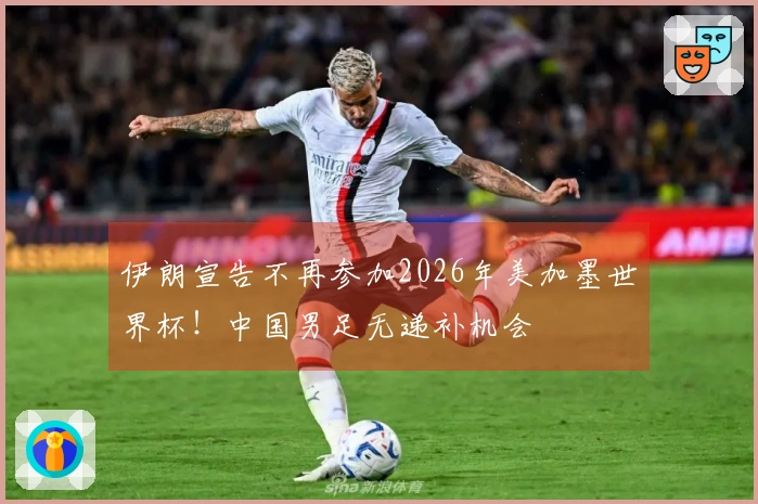 伊朗宣告不再参加2026年美加墨世界杯！中国男足无递补机会