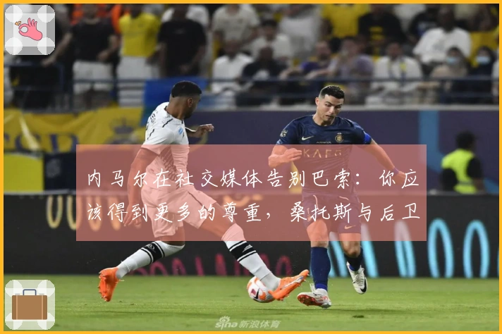 内马尔在社交媒体告别巴索：你应该得到更多的尊重，桑托斯与后卫解约