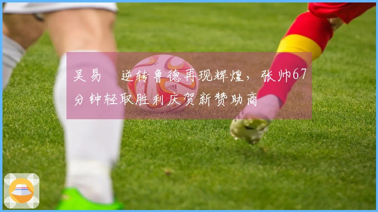 吴易昺逆转鲁德再现辉煌，张帅67分钟轻取胜利庆贺新赞助商