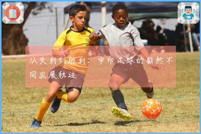 从失利到胜利：中印足球的截然不同发展轨迹