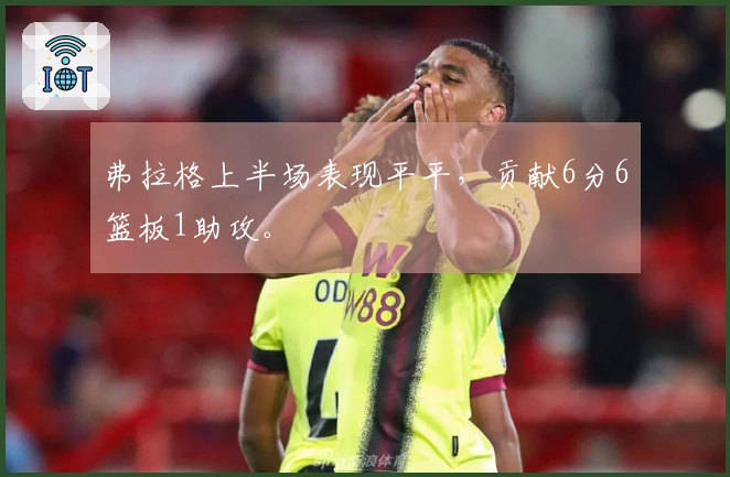 弗拉格上半场表现平平，贡献6分6篮板1助攻。