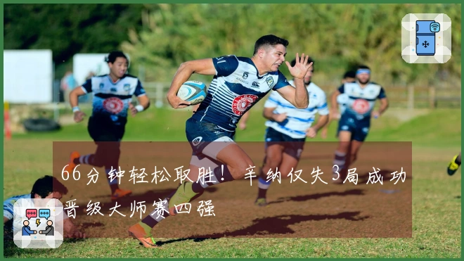 66分钟轻松取胜！辛纳仅失3局成功晋级大师赛四强