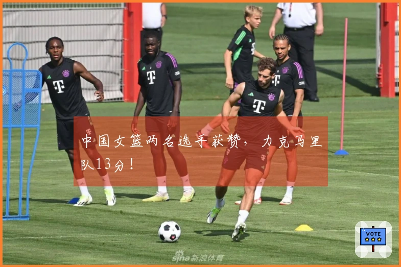 中国女篮两名选手获赞，力克马里队13分！
