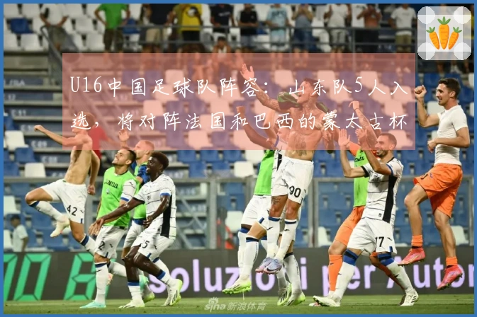 U16中国足球队阵容：山东队5人入选，将对阵法国和巴西的蒙太古杯