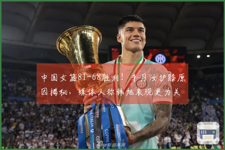 中国女篮81-68胜利！李月汝护膝原因揭秘，媒体人称韩旭表现更为关键