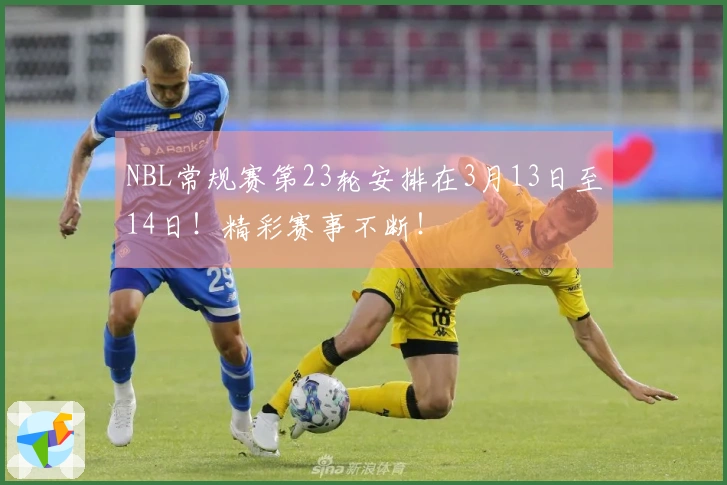 NBL常规赛第23轮安排在3月13日至14日!精彩赛事不断!